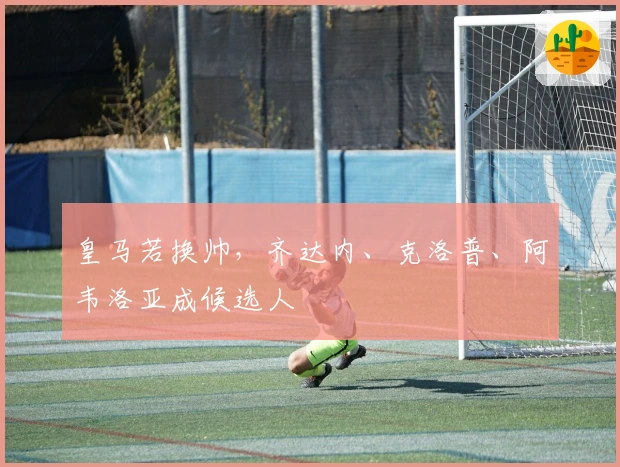 皇马若换帅，齐达内、克洛普、阿韦洛亚成候选人