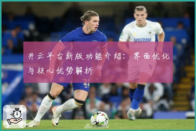 开云平台新版功能介绍:界面优化与核心优势解析