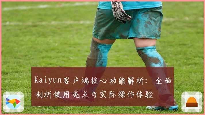 Kaiyun客户端核心功能解析：全面剖析使用亮点与实际操作体验