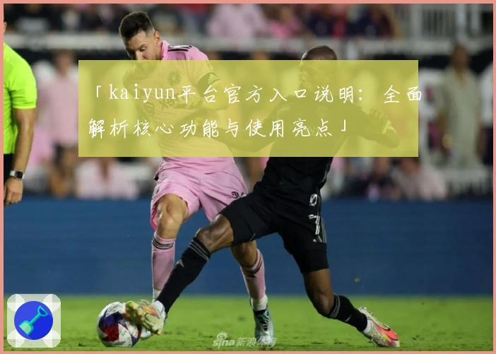 「kaiyun平台官方入口说明：全面解析核心功能与使用亮点」