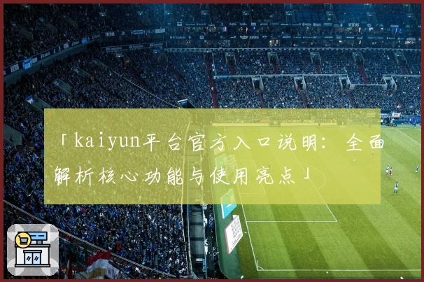 「kaiyun平台官方入口说明：全面解析核心功能与使用亮点」