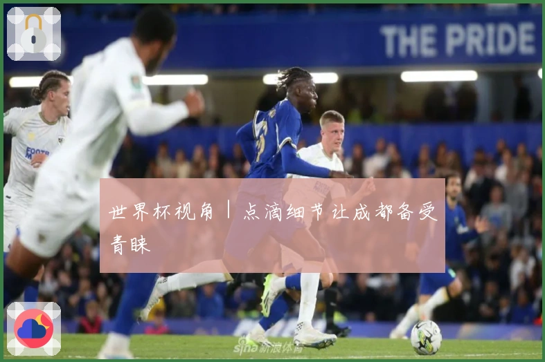 世界杯视角｜点滴细节让成都备受青睐