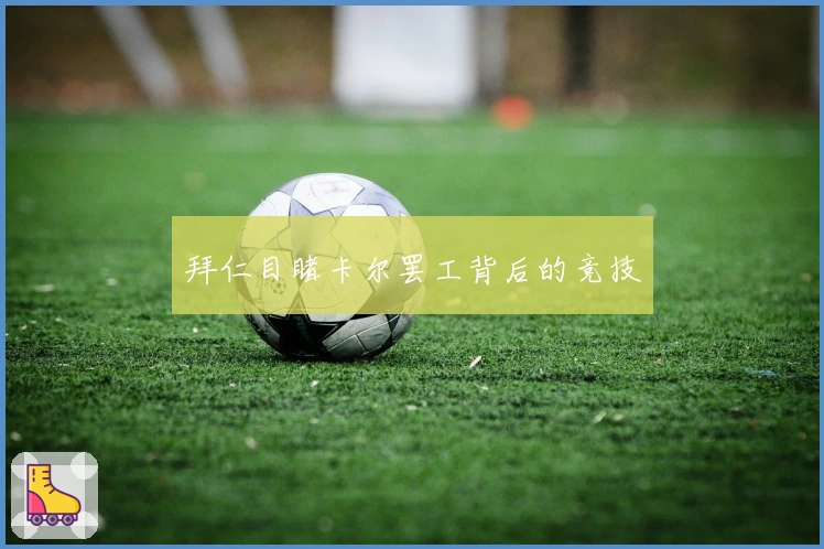 拜仁目睹卡尔罢工背后的竞技