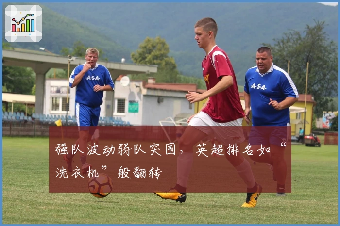 强队波动弱队突围，英超排名如“洗衣机”般翻转