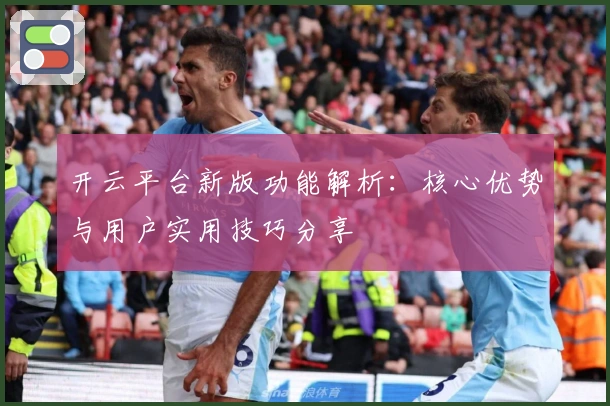 开云平台新版功能解析:核心优势与用户实用技巧分享