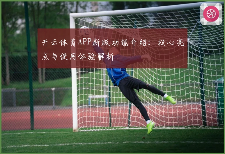 开云体育APP新版功能介绍：核心亮点与使用体验解析