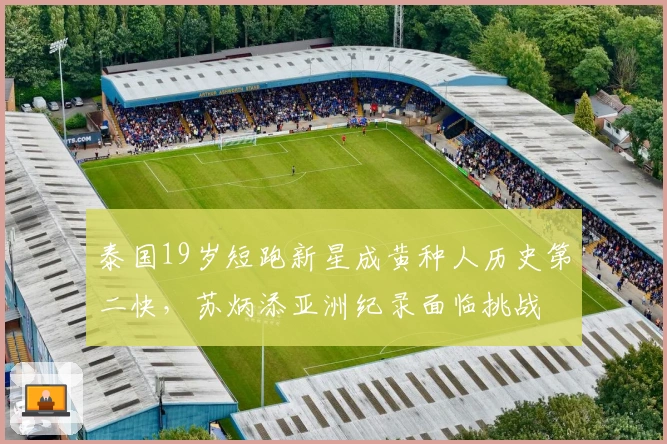 泰国19岁短跑新星成黄种人历史第二快，苏炳添亚洲纪录面临挑战