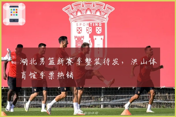 湖北男篮新赛季整装待发，洪山体育馆季票热销