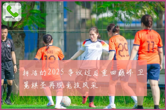 柯洁的2025 争议过后重回巅峰 卫冕棋圣再现竞技风采