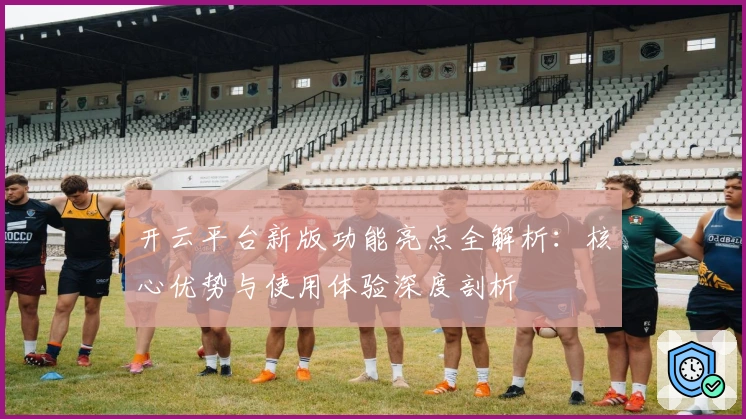 开云平台新版功能亮点全解析：核心优势与使用体验深度剖析