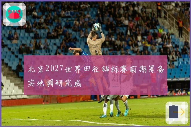 北京2027世界田径锦标赛前期筹备实地调研完成