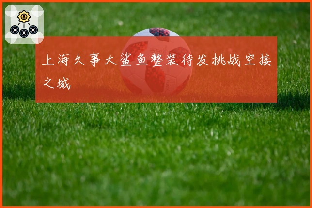 上海久事大鲨鱼整装待发挑战空接之城