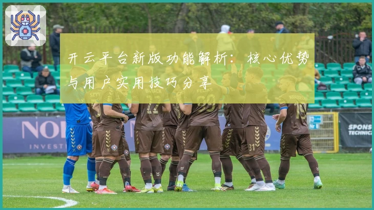 开云平台新版功能解析：核心优势与用户实用技巧分享