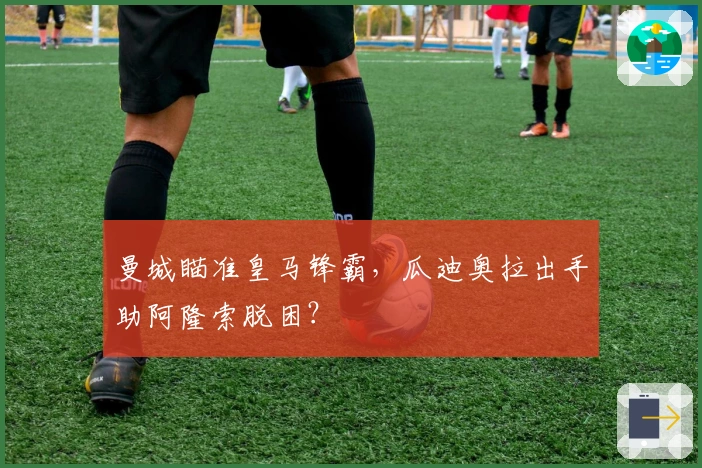 曼城瞄准皇马锋霸，瓜迪奥拉出手助阿隆索脱困？