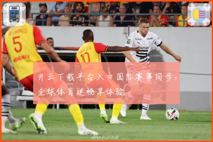 开云下载平台入口国际赛事同步，全球体育迷畅享体验