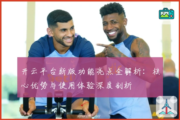 开云平台新版功能亮点全解析：核心优势与使用体验深度剖析