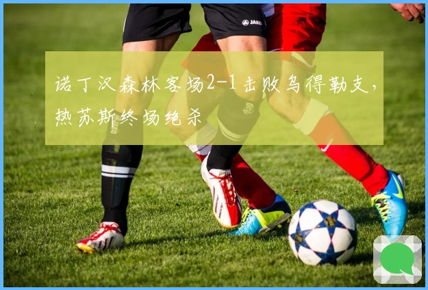 诺丁汉森林客场2-1击败乌得勒支，热苏斯终场绝杀