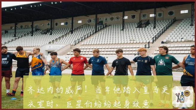 齐达内的威严！当年他踏入皇马更衣室时，巨星们纷纷起身致意