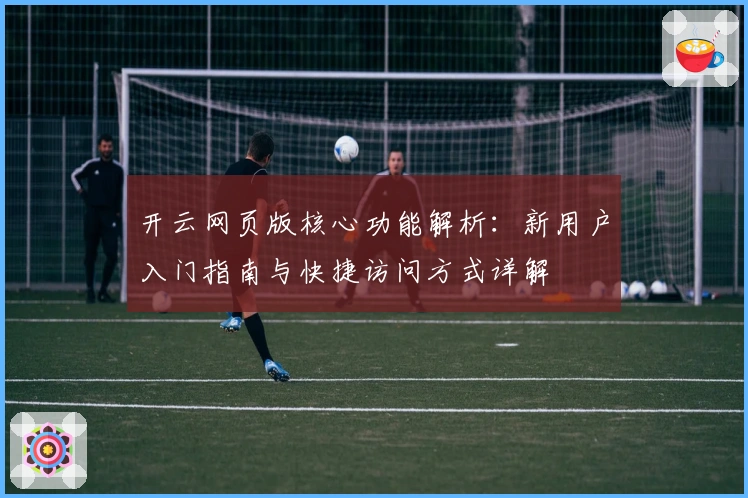 开云网页版核心功能解析：新用户入门指南与快捷访问方式详解