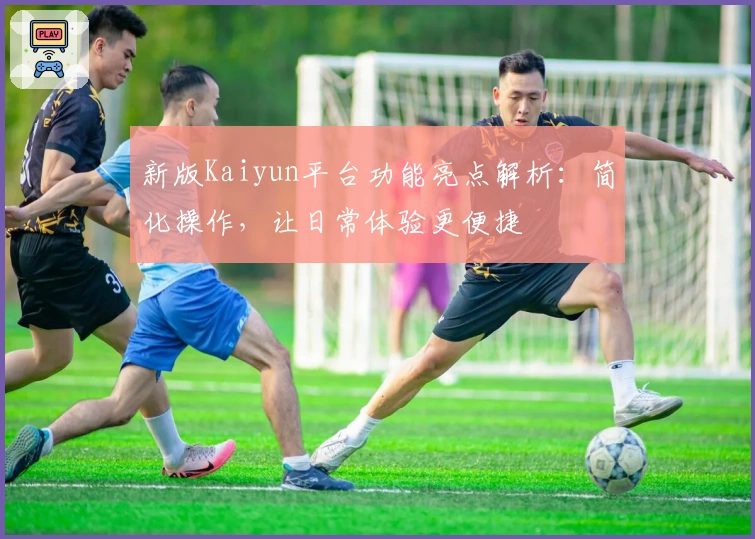 新版Kaiyun平台功能亮点解析：简化操作，让日常体验更便捷