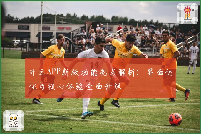 开云APP新版功能亮点解析：界面优化与核心体验全面升级