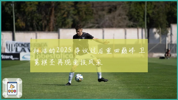 柯洁的2025 争议过后重回巅峰 卫冕棋圣再现竞技风采