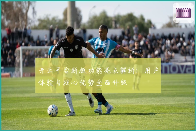 开云平台新版功能亮点解析:用户体验与核心优势全面升级