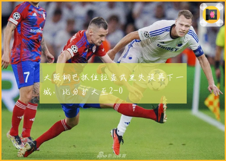大阪钢巴抓住拉查武里失误再下一城，比分扩大至2-0