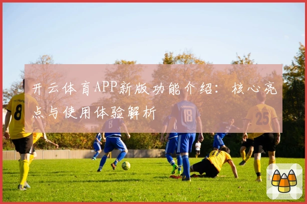 开云体育APP新版功能介绍：核心亮点与使用体验解析