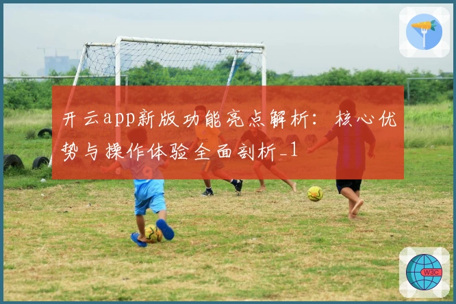 开云app新版功能亮点解析：核心优势与操作体验全面剖析_1