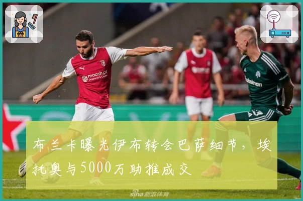布兰卡曝光伊布转会巴萨细节，埃托奥与5000万助推成交
